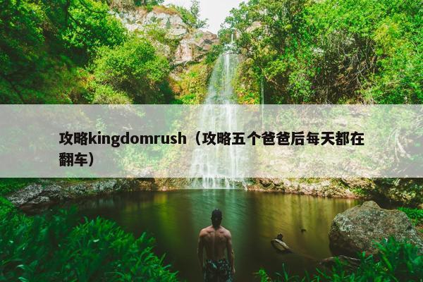 攻略kingdomrush（攻略五个爸爸后每天都在翻车）