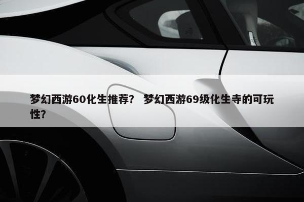 梦幻西游60化生推荐？ 梦幻西游69级化生寺的可玩性？