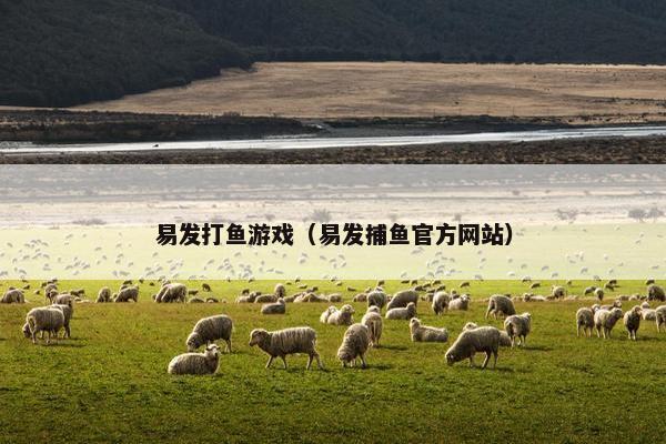 易发打鱼游戏（易发捕鱼官方网站）
