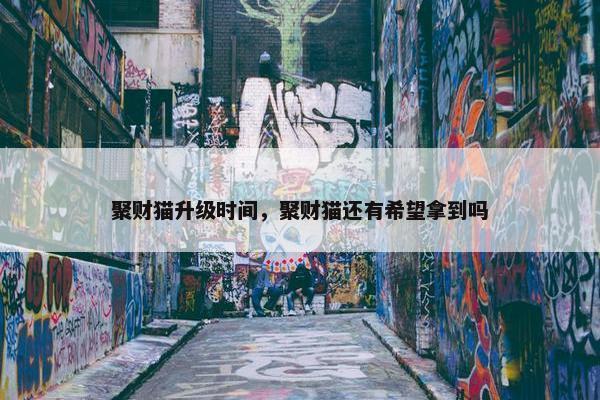 聚财猫升级时间，聚财猫还有希望拿到吗