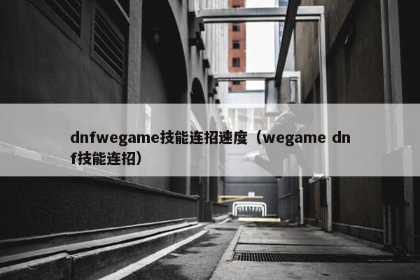dnfwegame技能连招速度（wegame dnf技能连招）