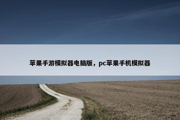 苹果手游模拟器电脑版，pc苹果手机模拟器