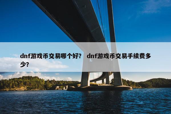 dnf游戏币交易哪个好？ dnf游戏币交易手续费多少？