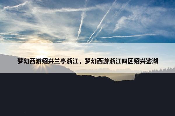 梦幻西游绍兴兰亭浙江，梦幻西游浙江四区绍兴鉴湖