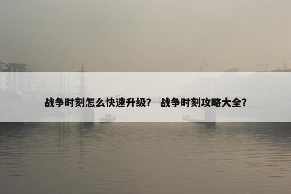 战争时刻怎么快速升级？ 战争时刻攻略大全？