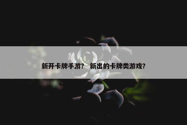 新开卡牌手游？ 新出的卡牌类游戏？