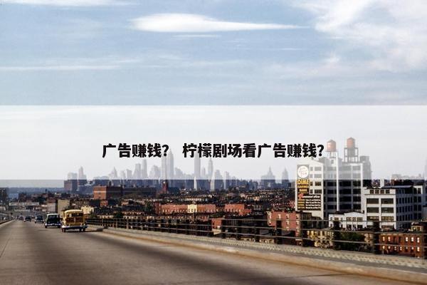 广告赚钱？ 柠檬剧场看广告赚钱？