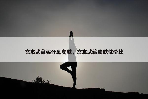宫本武藏买什么皮肤，宫本武藏皮肤性价比