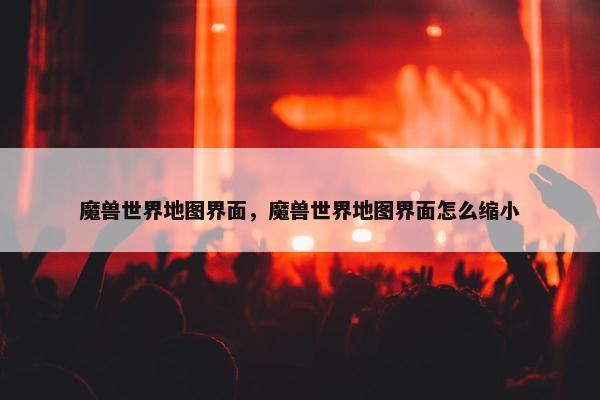 魔兽世界地图界面，魔兽世界地图界面怎么缩小