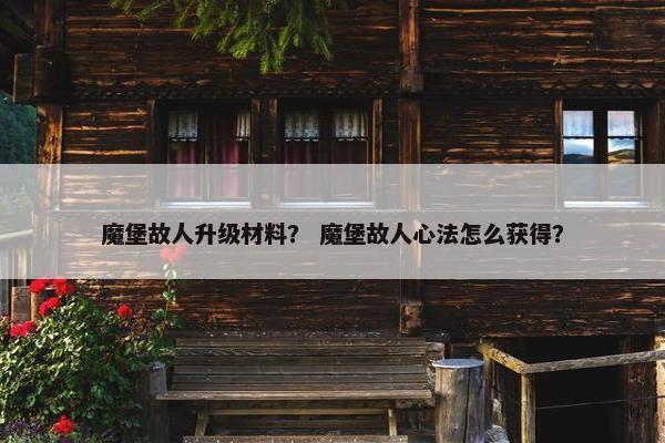 魔堡故人升级材料？ 魔堡故人心法怎么获得？