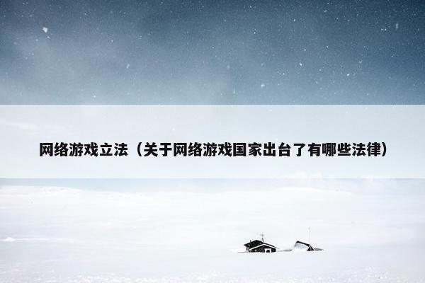 网络游戏立法（关于网络游戏国家出台了有哪些法律）
