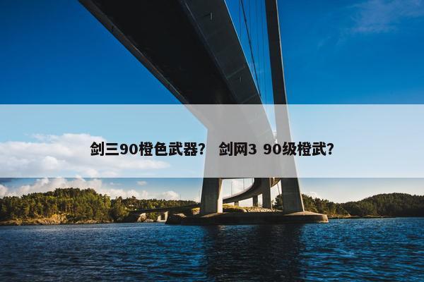 剑三90橙色武器？ 剑网3 90级橙武？