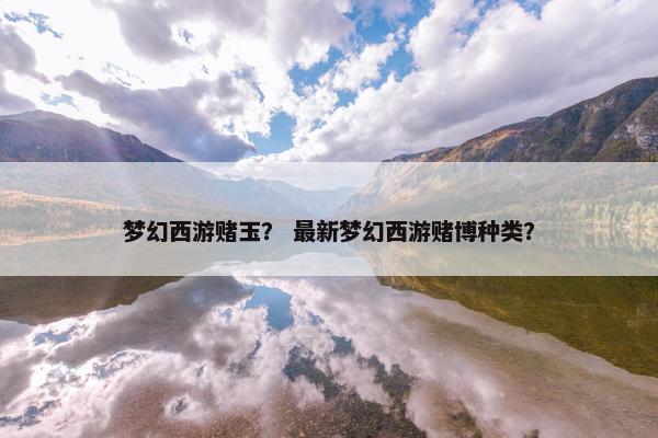 梦幻西游赌玉？ 最新梦幻西游赌博种类？