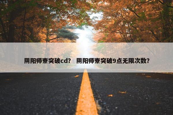 阴阳师寮突破cd？ 阴阳师寮突破9点无限次数？