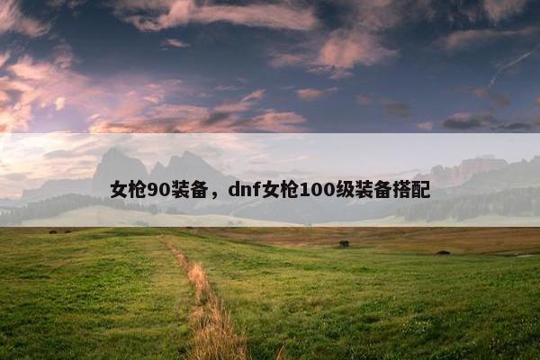 女枪90装备，dnf女枪100级装备搭配