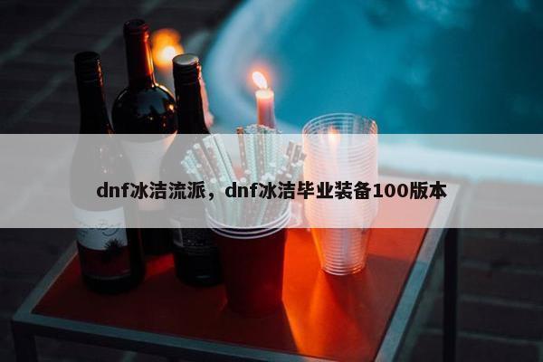 dnf冰洁流派，dnf冰洁毕业装备100版本