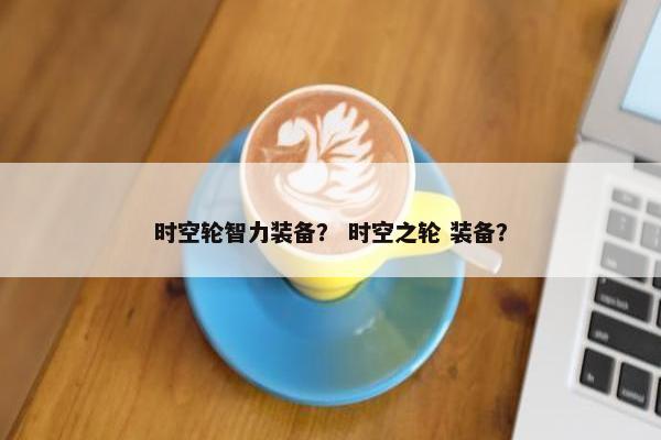 时空轮智力装备？ 时空之轮 装备？