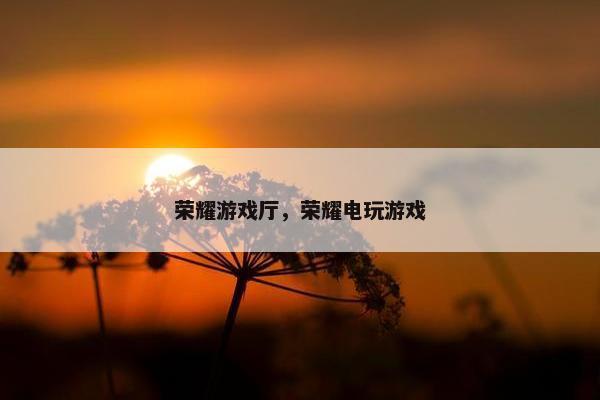 荣耀游戏厅，荣耀电玩游戏