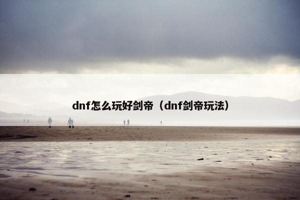 dnf怎么玩好剑帝（dnf剑帝玩法）