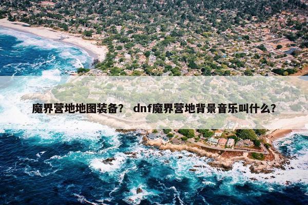 魔界营地地图装备？ dnf魔界营地背景音乐叫什么？