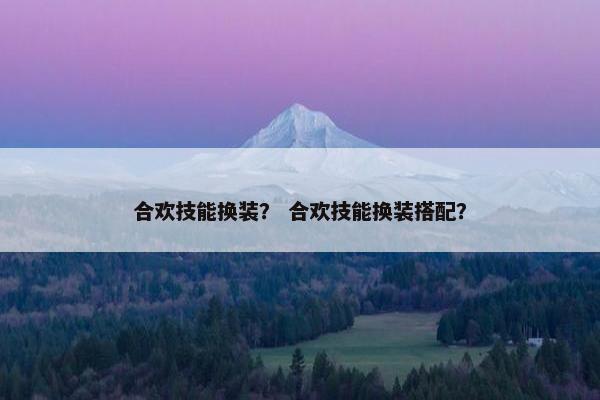 合欢技能换装？ 合欢技能换装搭配？