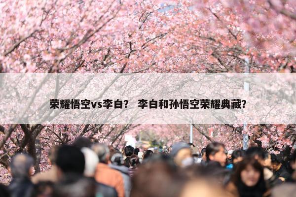 荣耀悟空vs李白？ 李白和孙悟空荣耀典藏？
