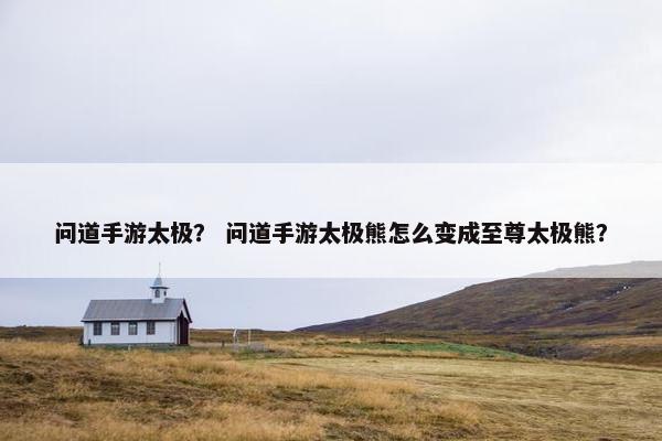问道手游太极？ 问道手游太极熊怎么变成至尊太极熊？