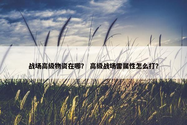 战场高级物资在哪？ 高级战场雷属性怎么打？