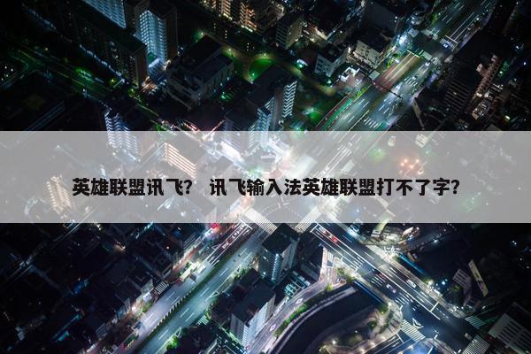 英雄联盟讯飞？ 讯飞输入法英雄联盟打不了字？