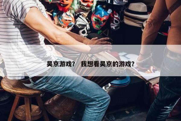 吴京游戏？ 我想看吴京的游戏？