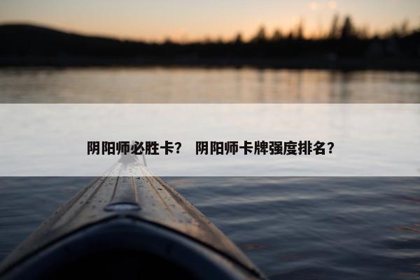 阴阳师必胜卡？ 阴阳师卡牌强度排名？