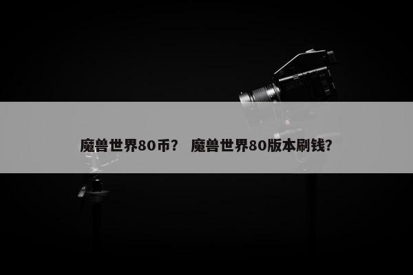 魔兽世界80币？ 魔兽世界80版本刷钱？