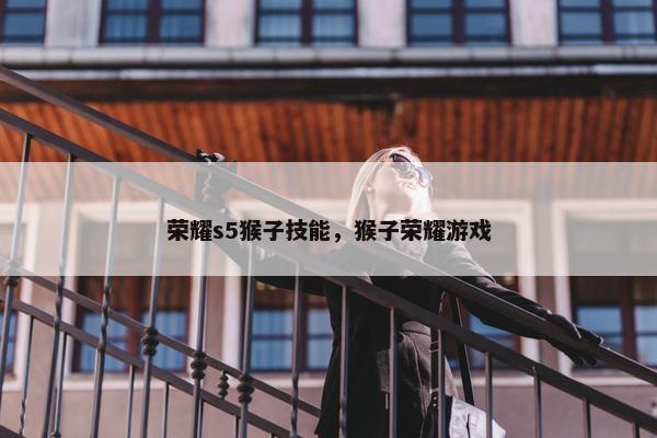 荣耀s5猴子技能，猴子荣耀游戏