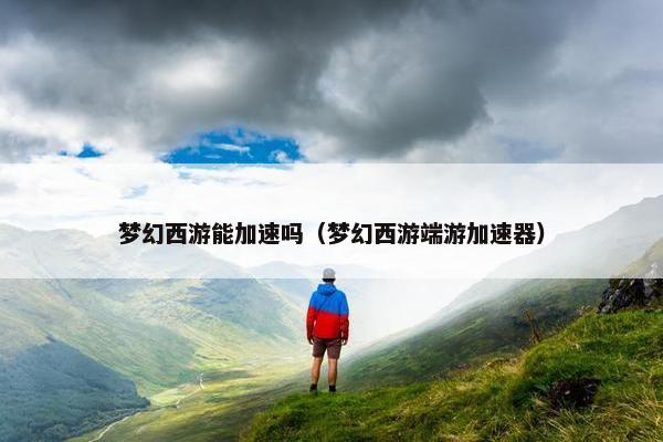 梦幻西游能加速吗（梦幻西游端游加速器）