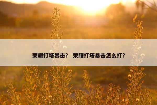 荣耀打塔暴击？ 荣耀打塔暴击怎么打？