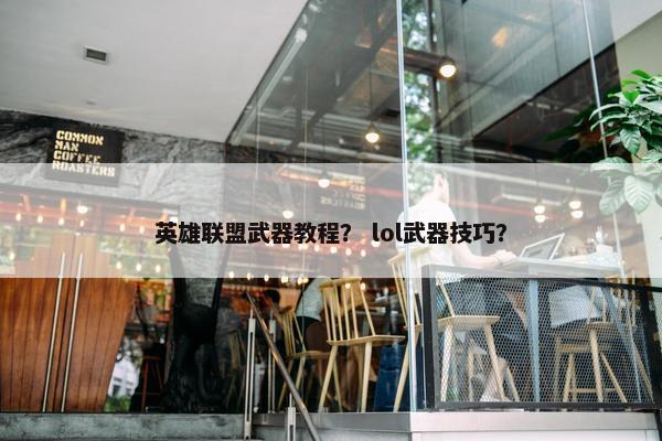 英雄联盟武器教程？ lol武器技巧？