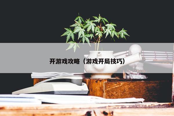 开游戏攻略（游戏开局技巧）