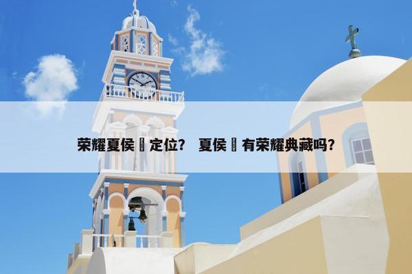 荣耀夏侯惇定位？ 夏侯惇有荣耀典藏吗？