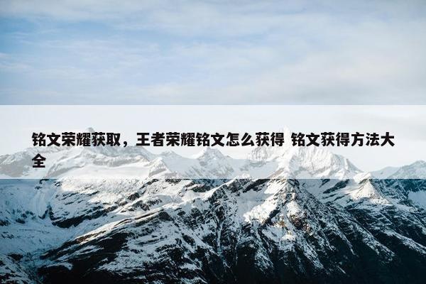 铭文荣耀获取，王者荣耀铭文怎么获得 铭文获得方法大全