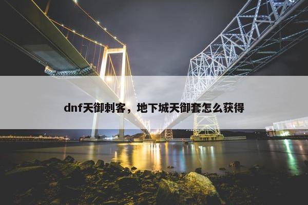 dnf天御刺客，地下城天御套怎么获得