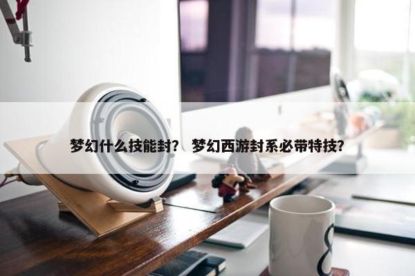 梦幻什么技能封？ 梦幻西游封系必带特技？