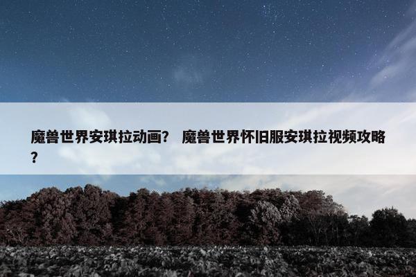 魔兽世界安琪拉动画？ 魔兽世界怀旧服安琪拉视频攻略？