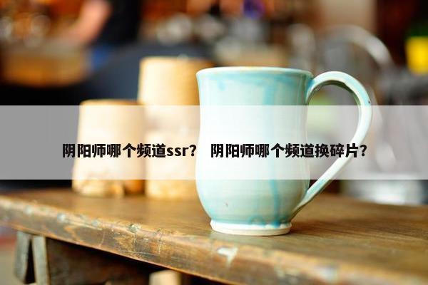 阴阳师哪个频道ssr？ 阴阳师哪个频道换碎片？