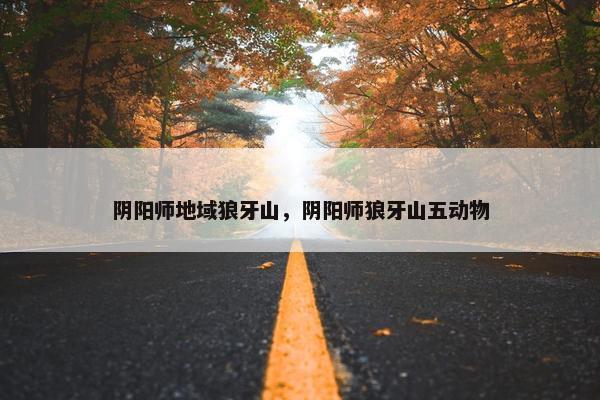 阴阳师地域狼牙山，阴阳师狼牙山五动物