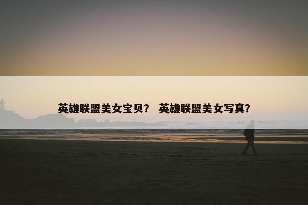 英雄联盟美女宝贝？ 英雄联盟美女写真？