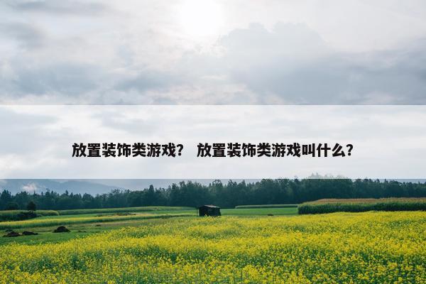 放置装饰类游戏？ 放置装饰类游戏叫什么？