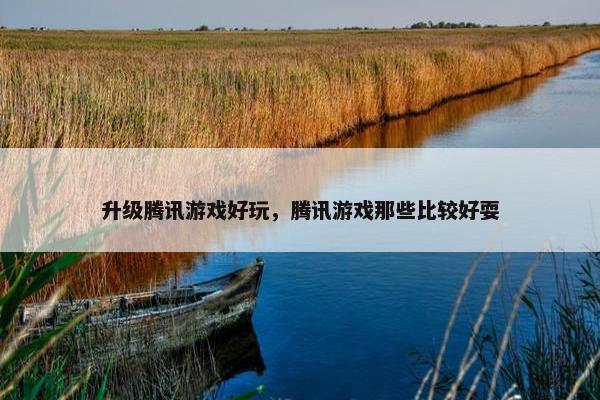 升级腾讯游戏好玩，腾讯游戏那些比较好耍