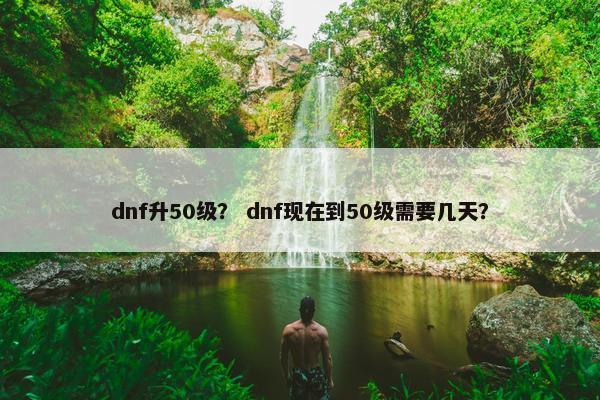 dnf升50级？ dnf现在到50级需要几天？