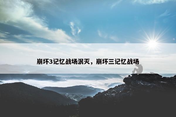 崩坏3记忆战场泯灭，崩坏三记忆战场