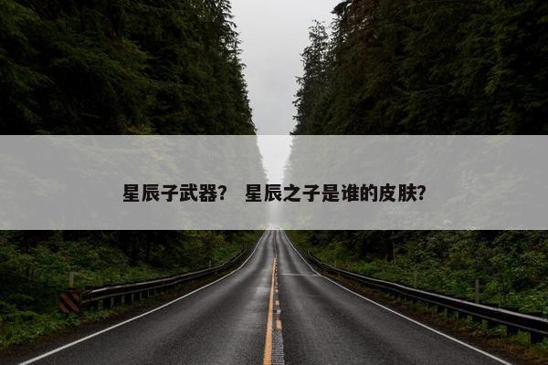 星辰子武器？ 星辰之子是谁的皮肤？